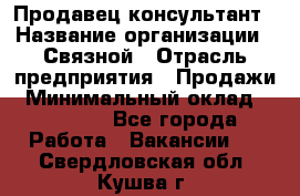 Продавец-консультант › Название организации ­ Связной › Отрасль предприятия ­ Продажи › Минимальный оклад ­ 28 000 - Все города Работа » Вакансии   . Свердловская обл.,Кушва г.